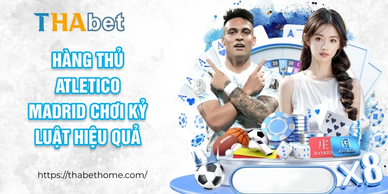 Hàng thủ Atletico Madrid chơi kỷ luật hiệu quả